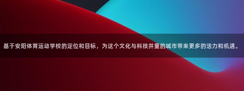 谈球吧：基于安阳体育运动学校的定位和目标，为这个文化与科技并重的城市带来更多的活力和机遇。