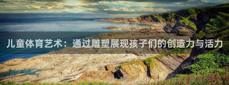 谈球吧体育：儿童体育艺术：通过雕塑展现孩子们的创造力与活力